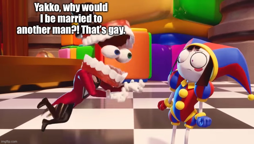 IMGFLIP IS BEING A STUPID FUCK, I CANT COMMENT NOR MAKE SHIT! | Yakko, why would I be married to another man?! That’s gay. | image tagged in caine staring at pomni | made w/ Imgflip meme maker