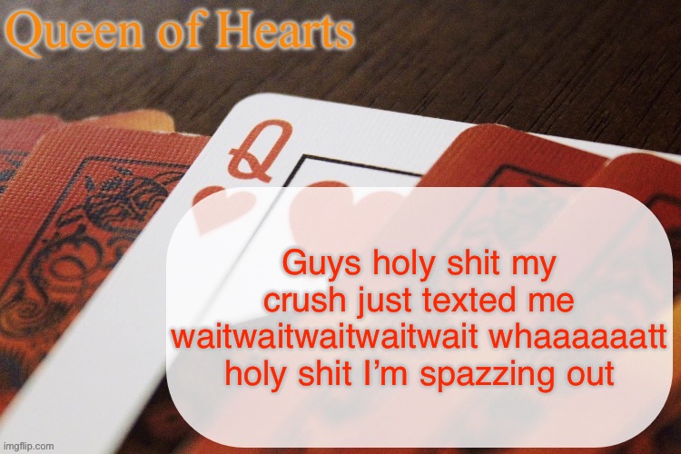They texted me unprompted in omgomgomg | Guys holy shit my crush just texted me waitwaitwaitwaitwait whaaaaaatt holy shit I’m spazzing out | image tagged in queen of hearts announcement | made w/ Imgflip meme maker