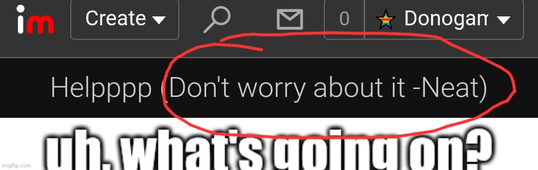WDYM NEAT?! SOMEONE HELP MEEE- (I said don't worry about it) | made w/ Imgflip meme maker