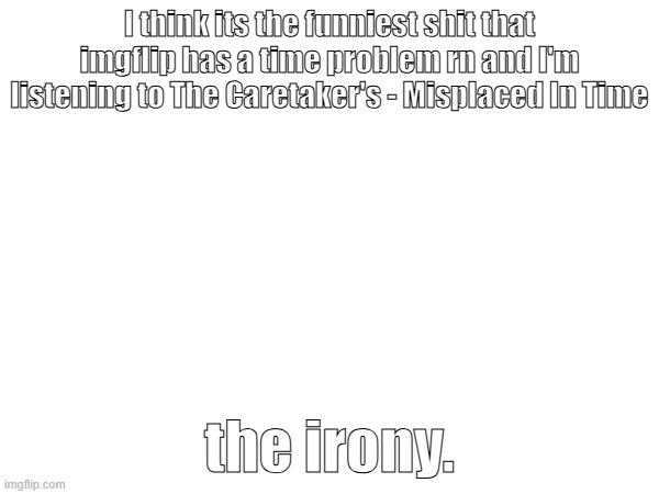 crazy | I think its the funniest shit that imgflip has a time problem rn and I'm listening to The Caretaker's - Misplaced In Time; the irony. | made w/ Imgflip meme maker