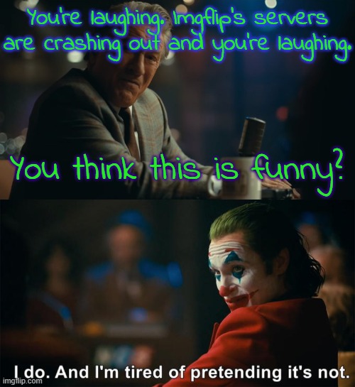 I already asked Andrew in DM's about this. This iz the 2nd time in a month that Imgflip has broken down. | You're laughing. Imgflip's servers are crashing out and you're laughing. You think this is funny? | image tagged in you're laughing,i do and i'm tired of pretending it's not | made w/ Imgflip meme maker