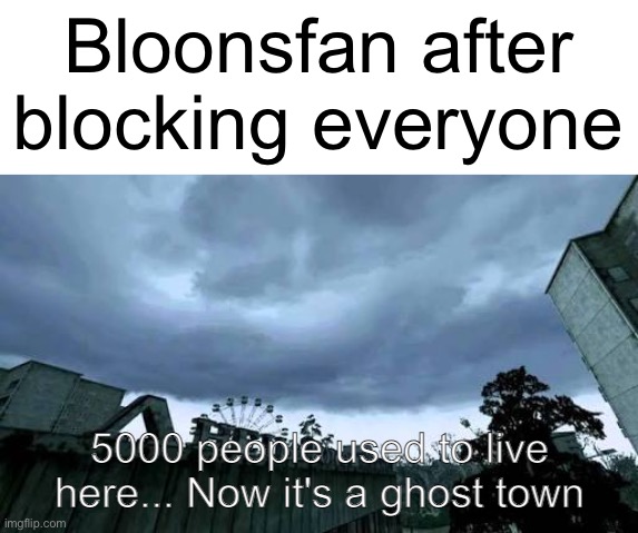 Call of Duty 4: Modern Warfare Opening Cutscene meme | Bloonsfan after blocking everyone | image tagged in call of duty 4 modern warfare opening cutscene meme | made w/ Imgflip meme maker