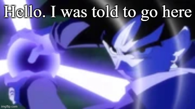 Hello. I was told to go here | made w/ Imgflip meme maker