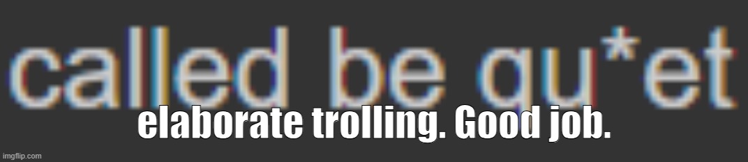 elaborate trolling. Good job. | made w/ Imgflip meme maker