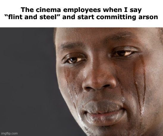 Based on true story /srs | The cinema employees when I say “flint and steel” and start committing arson | image tagged in black man tears | made w/ Imgflip meme maker