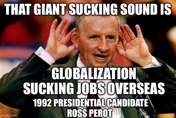 Ross Perot | THAT GIANT SUCKING SOUND IS GLOBALIZATION SUCKING JOBS OVERSEAS 1992 PRESIDENTIAL CANDIDATE
ROSS PEROT | image tagged in ross perot | made w/ Imgflip meme maker
