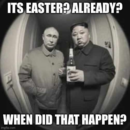 Bruh I’ve been worrying about finals and shit, wtf | ITS EASTER? ALREADY? WHEN DID THAT HAPPEN? | image tagged in kim jong un at your door feat vladimir putin | made w/ Imgflip meme maker
