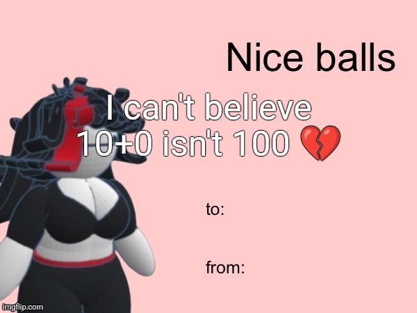 Nice balls | I can't believe 10+0 isn't 100 💔 | image tagged in nice balls | made w/ Imgflip meme maker