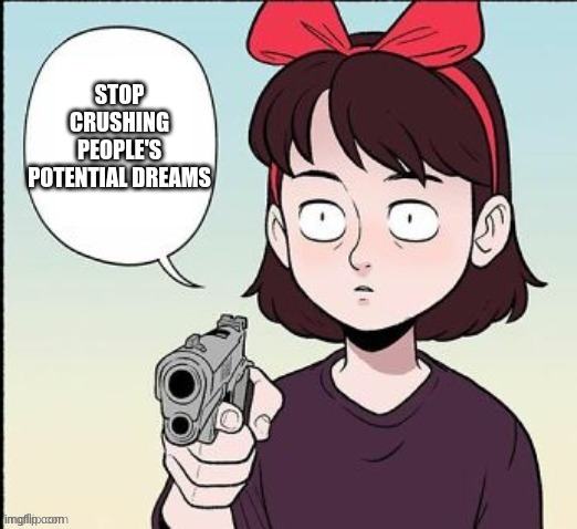 Kiki gun template | STOP CRUSHING PEOPLE'S POTENTIAL DREAMS | image tagged in kiki gun template | made w/ Imgflip meme maker