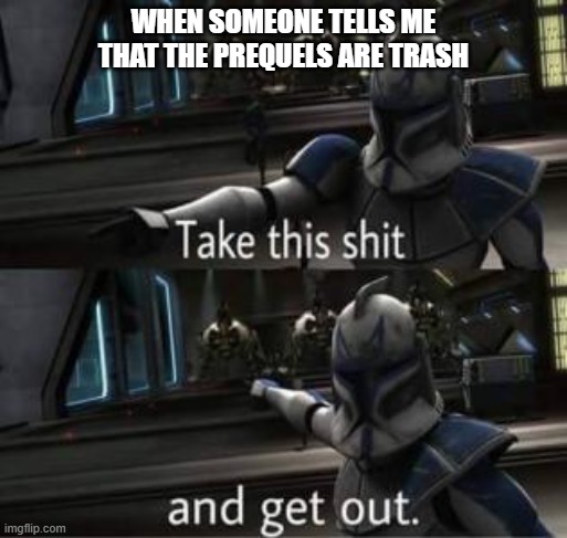 Prequels is good | WHEN SOMEONE TELLS ME THAT THE PREQUELS ARE TRASH | image tagged in take this shit and get out | made w/ Imgflip meme maker