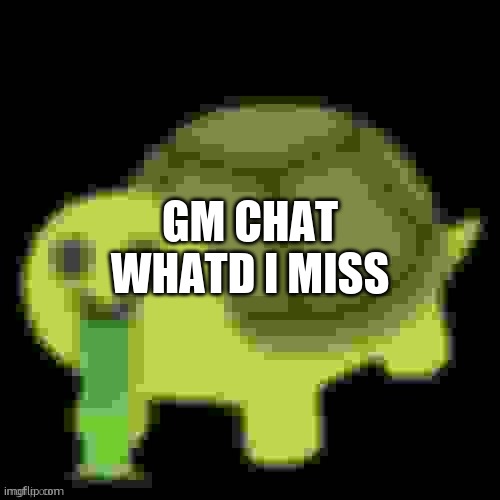 Low Quality Barfing Turtle | GM CHAT
WHATD I MISS | image tagged in low quality barfing turtle | made w/ Imgflip meme maker