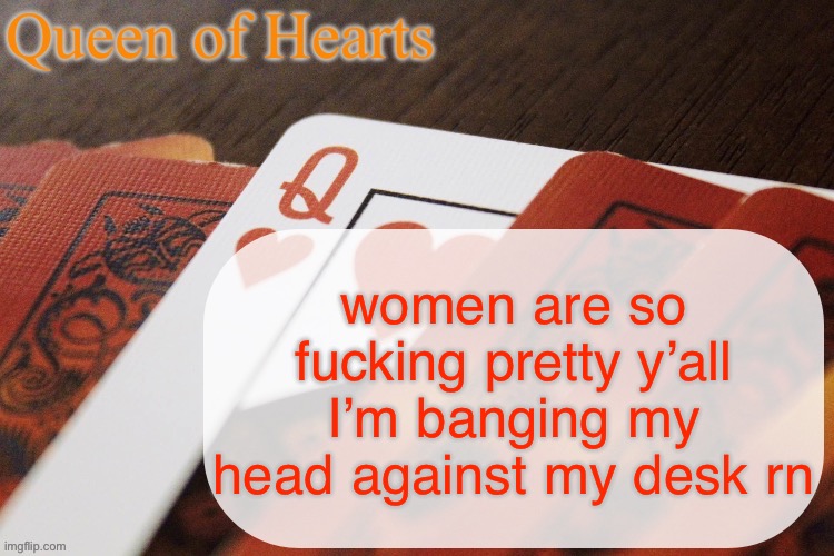 I’m going to go to the mall w/ my crush later and I keep thinking about her and god damn she’s so PRETTY AHHH | women are so fucking pretty y’all I’m banging my head against my desk rn | image tagged in queen of hearts announcement | made w/ Imgflip meme maker