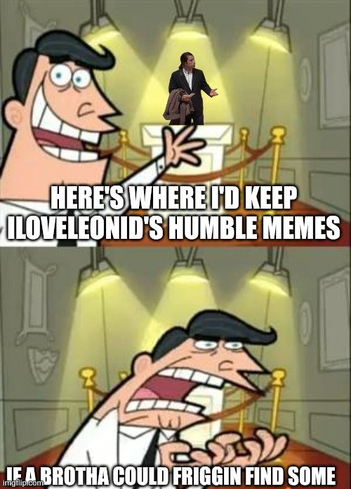 This Is Where I'd Put My Trophy If I Had One Meme | HERE'S WHERE I'D KEEP ILOVELEONID'S HUMBLE MEMES IF A BROTHA COULD FRIGGIN FIND SOME | image tagged in memes,this is where i'd put my trophy if i had one | made w/ Imgflip meme maker