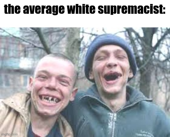 "YEaH wE ArE TrUe aRyAn nORdiCs" | the average white supremacist: | image tagged in poor white trash | made w/ Imgflip meme maker