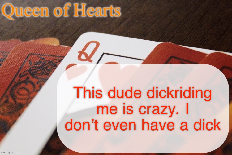 he’s actually so irritating. can’t take a joke to save his life | This dude dickriding me is crazy. I don’t even have a dick | image tagged in queen of hearts announcement | made w/ Imgflip meme maker