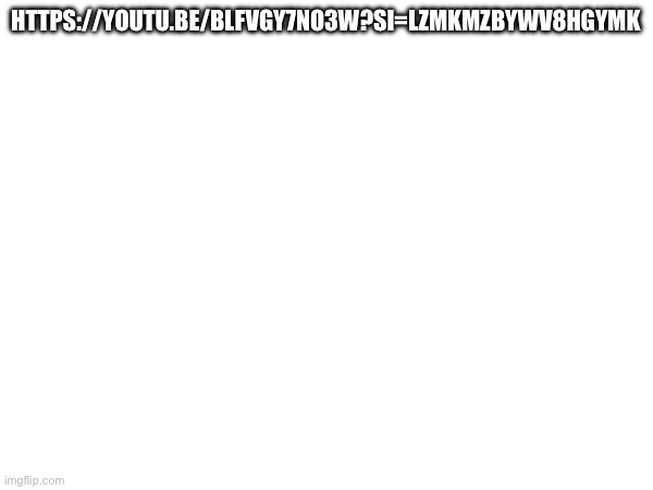 HTTPS://YOUTU.BE/BLFVGY7NO3W?SI=LZMKMZBYWV8HGYMK | made w/ Imgflip meme maker