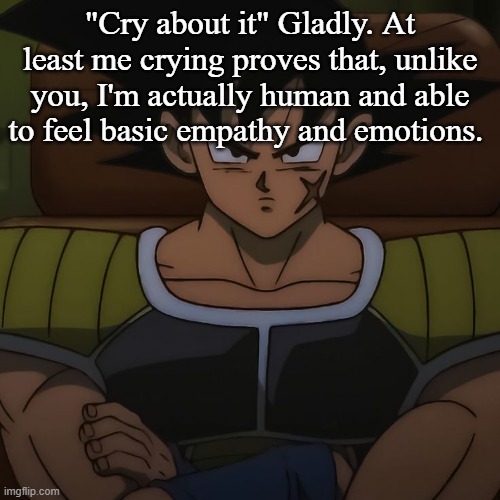 canon bardock | "Cry about it" Gladly. At least me crying proves that, unlike you, I'm actually human and able to feel basic empathy and emotions. | image tagged in canon bardock | made w/ Imgflip meme maker