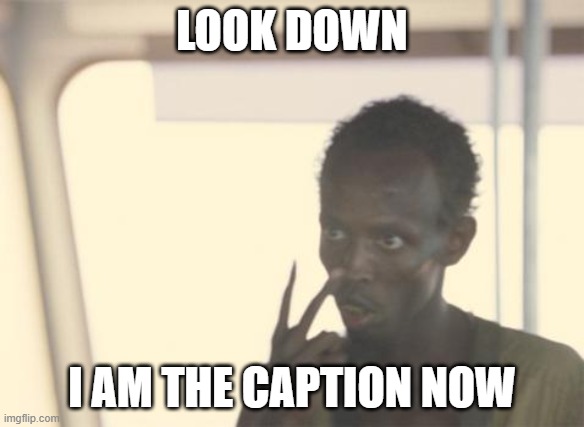 The "caption" now | LOOK DOWN; I AM THE CAPTION NOW | image tagged in memes,i'm the captain now | made w/ Imgflip meme maker