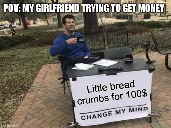 Change My Mind | POV: MY GIRLFRIEND TRYING TO GET MONEY; Little bread crumbs for 100$; POV: my girlfriend trying to get money | image tagged in memes,change my mind | made w/ Imgflip meme maker