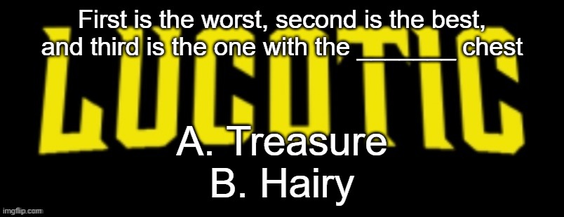 Which is correct? | First is the worst, second is the best,
and third is the one with the _______ chest; A. Treasure
B. Hairy | image tagged in lucotic name card | made w/ Imgflip meme maker