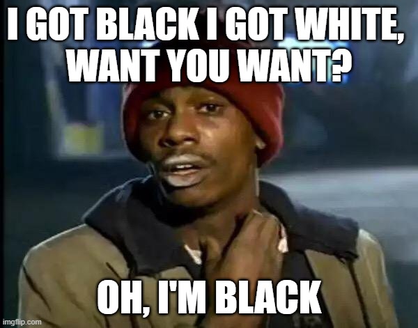 i'm black | I GOT BLACK I GOT WHITE, 
WANT YOU WANT? OH, I'M BLACK | image tagged in y'all got any more of that | made w/ Imgflip meme maker