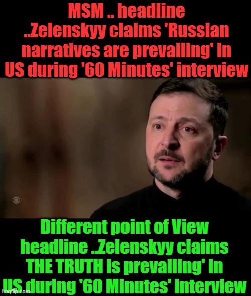 How do you see it ? | MSM .. headline ..Zelenskyy claims 'Russian narratives are prevailing' in US during '60 Minutes' interview; Different point of View headline ..Zelenskyy claims THE TRUTH is prevailing' in US during '60 Minutes' interview | made w/ Imgflip meme maker
