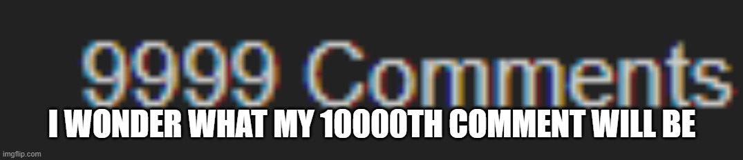 9999 | I WONDER WHAT MY 10000TH COMMENT WILL BE | made w/ Imgflip meme maker