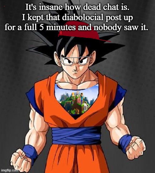 My Dragonball OC | It's insane how dead chat is. I kept that diabolocial post up for a full 5 minutes and nobody saw it. | image tagged in my dragonball oc | made w/ Imgflip meme maker