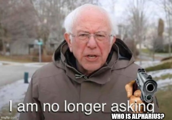 I am no longer asking | WHO IS ALPHARIUS? | image tagged in i am no longer asking | made w/ Imgflip meme maker