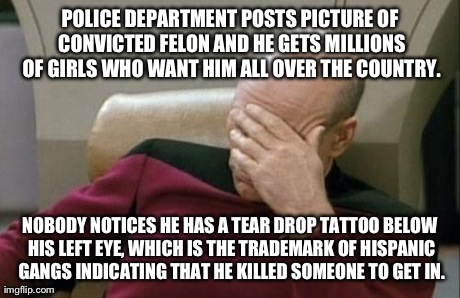Words Cannot Even Begin to Describe how Stupid Some People Are | POLICE DEPARTMENT POSTS PICTURE OF CONVICTED FELON AND HE GETS MILLIONS OF GIRLS WHO WANT HIM ALL OVER THE COUNTRY. NOBODY NOTICES HE HAS A  | image tagged in memes,captain picard facepalm | made w/ Imgflip meme maker
