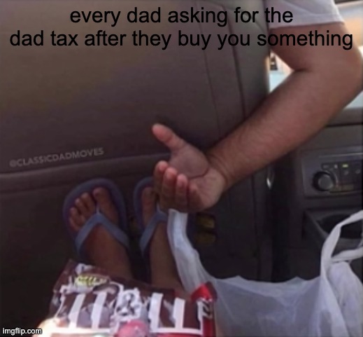 dad tax | every dad asking for the dad tax after they buy you something | image tagged in memes | made w/ Imgflip meme maker