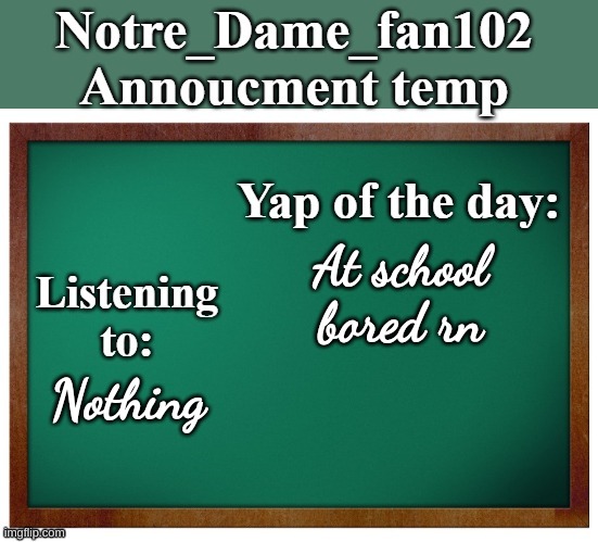 Notre_dame_fan102's Announcement temp | At school bored rn; Nothing | image tagged in notre_dame_fan102's announcement temp | made w/ Imgflip meme maker