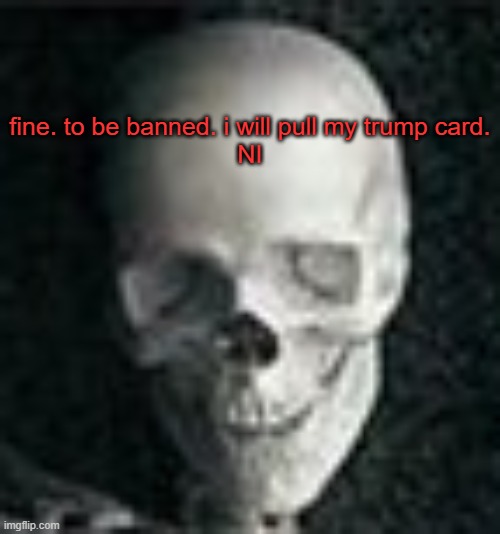 Skull | fine. to be banned. i will pull my trump card.

NI | image tagged in skull | made w/ Imgflip meme maker