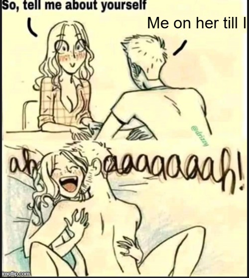 . | Me on her till I | image tagged in tell me about yourself better | made w/ Imgflip meme maker