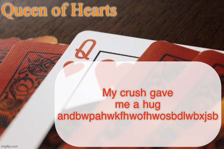 I had to excuse myself to go to the bathroom because my face was so red with blushing | My crush gave me a hug andbwpahwkfhwofhwosbdlwbxjsb | image tagged in queen of hearts announcement | made w/ Imgflip meme maker