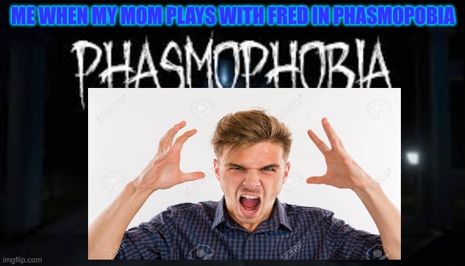 vodorage | ME WHEN MY MOM PLAYS WITH FRED IN PHASMOPOBIA | image tagged in my life | made w/ Imgflip meme maker
