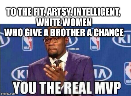 You The Real MVP | TO THE FIT, ARTSY, INTELLIGENT, WHITE WOMEN WHO GIVE A BROTHER A CHANCE | image tagged in kevin durant mvp,AdviceAnimals | made w/ Imgflip meme maker