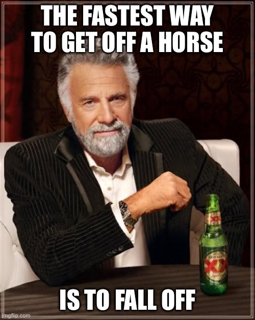 The Most Interesting Man In The World | THE FASTEST WAY TO GET OFF A HORSE; IS TO FALL OFF | image tagged in memes,the most interesting man in the world | made w/ Imgflip meme maker