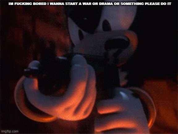 shadow with a gun | IM FUCKING BORED I WANNA START A WAR OR DRAMA OR SOMETHING PLEASE DO IT | image tagged in shadow with a gun | made w/ Imgflip meme maker