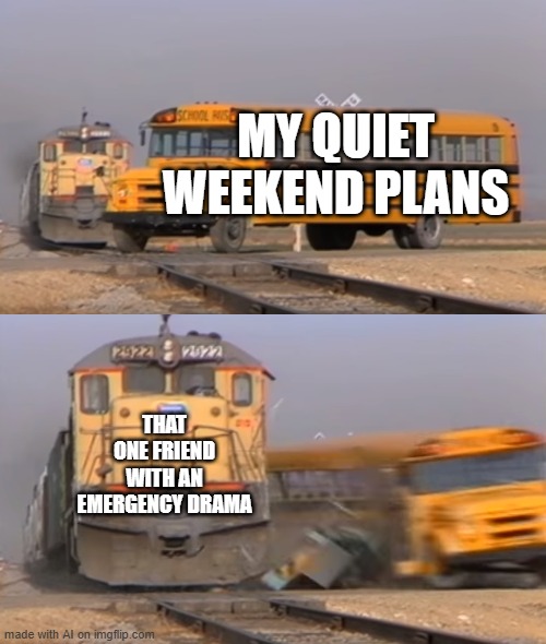 Always with the Drama | MY QUIET WEEKEND PLANS; THAT ONE FRIEND WITH AN EMERGENCY DRAMA | image tagged in a train hitting a school bus | made w/ Imgflip meme maker