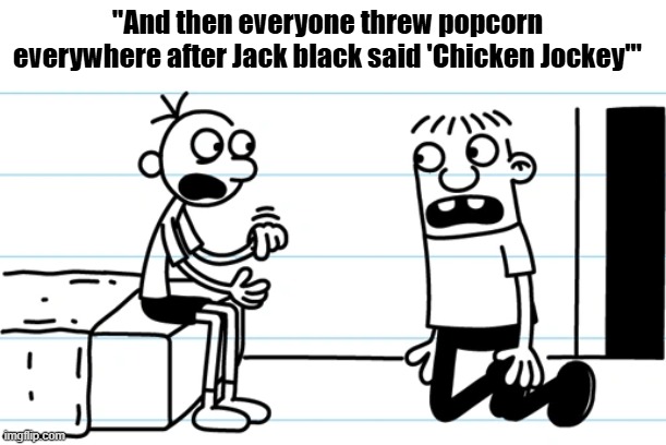 Greg explains to Rowley | "And then everyone threw popcorn everywhere after Jack black said 'Chicken Jockey'" | image tagged in greg explains to rowley | made w/ Imgflip meme maker