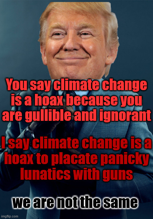 Do you also believe cigarettes prevent cancer? Too bad the smoke doesn't only kill you | You say climate change
is a hoax because you
are gullible and ignorant; I say climate change is a
hoax to placate panicky
lunatics with guns; we are not the same | image tagged in gus fring we are not the same | made w/ Imgflip meme maker