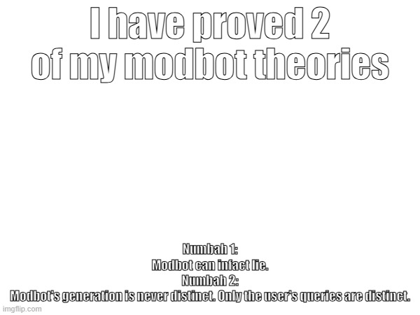 just some casual experimenting. | I have proved 2 of my modbot theories; Numbah 1:
Modbot can infact lie.
Numbah 2:
Modbot's generation is never distinct. Only the user's queries are distinct. | made w/ Imgflip meme maker