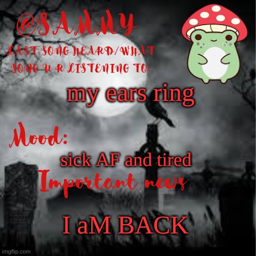 SammyTK announcement temp 2 | my ears ring; sick AF and tired; I aM BACK | image tagged in sammytk announcement temp 2 | made w/ Imgflip meme maker