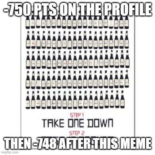 . | -750 PTS ON THE PROFILE; THEN -748 AFTER THIS MEME | image tagged in 99 bottles of beer | made w/ Imgflip meme maker