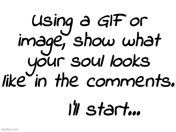 I'll be honest. | Using a GIF or image, show what your soul looks like in the comments. I'll start... | image tagged in memez | made w/ Imgflip meme maker