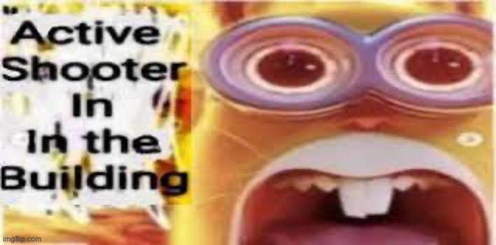 . | image tagged in active shooter in the building | made w/ Imgflip meme maker