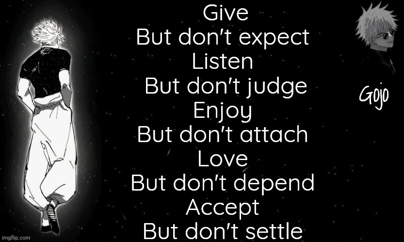 Gojo announcement template V9 | Give
But don't expect 
Listen 
But don't judge
Enjoy 
But don't attach 
Love 
But don't depend 
Accept 
But don't settle | image tagged in gojo announcement template v9 | made w/ Imgflip meme maker