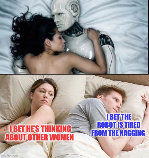 I BET THE ROBOT IS TIRED FROM THE NAGGING; I BET HE’S THINKING ABOUT OTHER WOMEN | image tagged in memes,i bet he's thinking about other women,robot | made w/ Imgflip meme maker