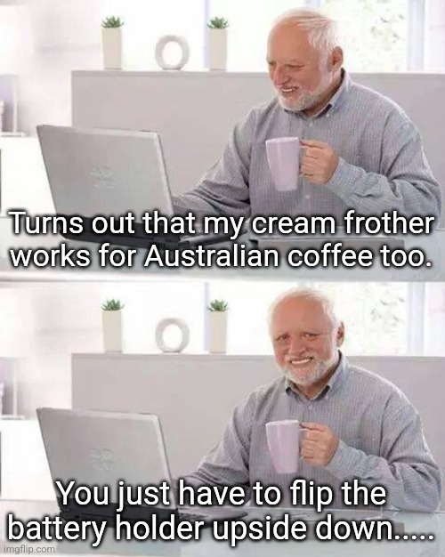 Reverse Coriolus Effect | Turns out that my cream frother works for Australian coffee too. You just have to flip the battery holder upside down..... | image tagged in memes,hide the pain harold | made w/ Imgflip meme maker